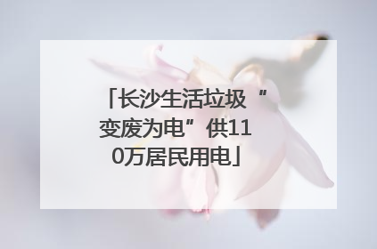长沙生活垃圾“变废为电”供110万居民用电